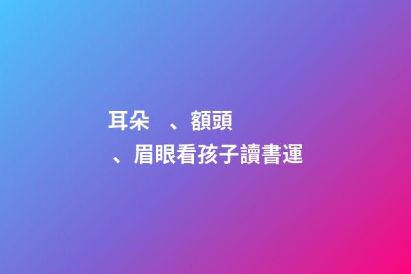 耳朵、額頭、眉眼看孩子讀書運